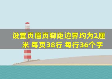 设置页眉页脚距边界均为2厘米 每页38行 每行36个字